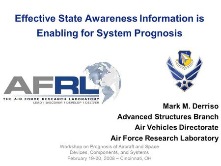 Effective State Awareness Information is Enabling for System Prognosis Mark M. Derriso Advanced Structures Branch Air Vehicles Directorate Air Force Research.