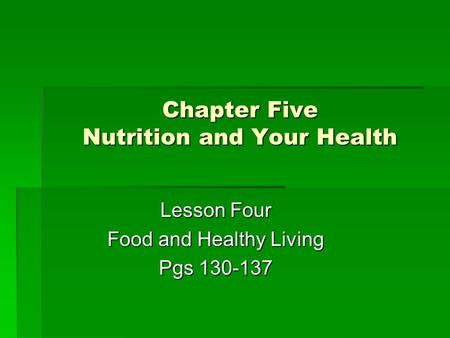 Chapter Five Nutrition and Your Health Lesson Four Food and Healthy Living Pgs 130-137.