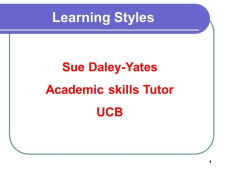 1 Learning Styles Sue Daley-Yates Academic skills Tutor UCB.