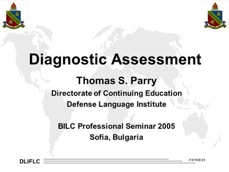 DLIFLC 7-9 FEB 01 Diagnostic Assessment Thomas S. Parry Directorate of Continuing Education Defense Language Institute BILC Professional Seminar 2005 Sofia,