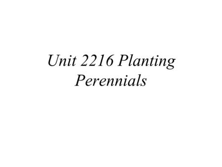 Unit 2216 Planting Perennials. What is a perennial? Herbaceous perennial is a permanent plant Dies to ground in winter Resumes growth in spring Will last.