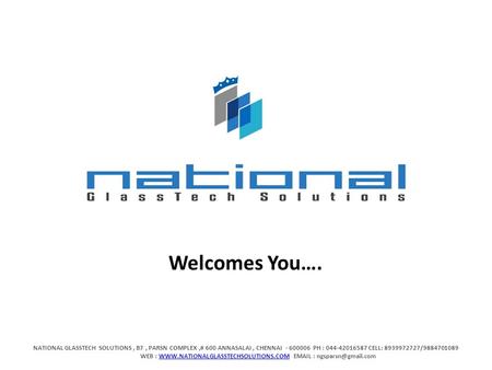 NATIONAL GLASSTECH SOLUTIONS, B7, PARSN COMPLEX,# 600 ANNASALAI, CHENNAI - 600006 PH : 044-42016587 CELL: 8939972727/9884701089 WEB : WWW.NATIONALGLASSTECHSOLUTIONS.COM.