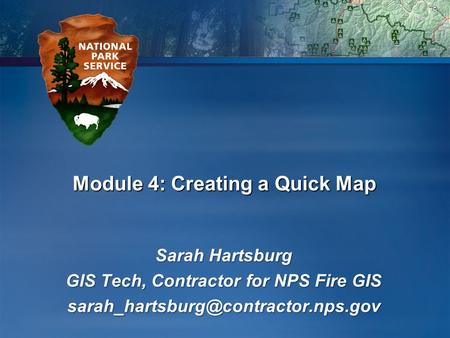 Module 4: Creating a Quick Map Sarah Hartsburg GIS Tech, Contractor for NPS Fire GIS