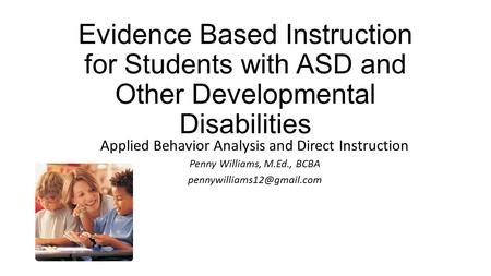 Evidence Based Instruction for Students with ASD and Other Developmental Disabilities Applied Behavior Analysis and Direct Instruction Penny Williams,