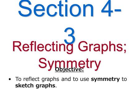 Section 4- 3 Reflecting Graphs; Symmetry Objective: To reflect graphs and to use symmetry to sketch graphs.