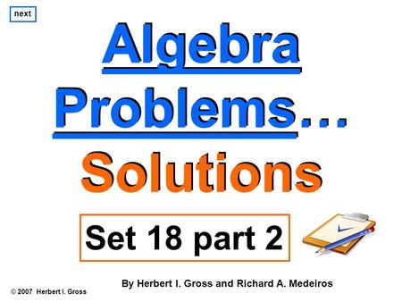 Algebra Problems… Solutions Algebra Problems… Solutions © 2007 Herbert I. Gross Set 18 part 2 By Herbert I. Gross and Richard A. Medeiros next.