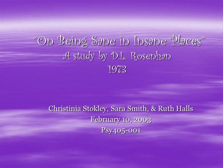 “On Being Sane in Insane Places” A study by D.L. Rosenhan 1973 “On Being Sane in Insane Places” A study by D.L. Rosenhan 1973 Christinia Stokley, Sara.