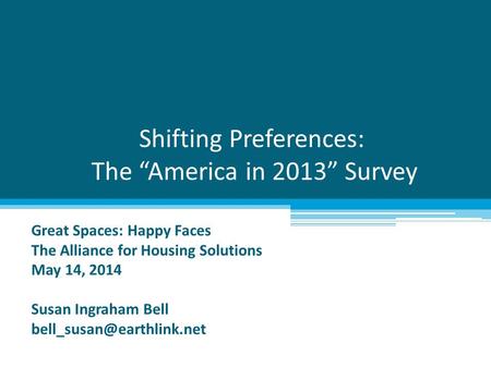 Shifting Preferences: The “America in 2013” Survey Great Spaces: Happy Faces The Alliance for Housing Solutions May 14, 2014 Susan Ingraham Bell