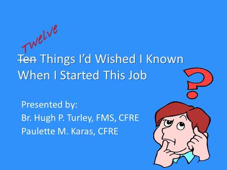 Ten Things I’d Wished I Known When I Started This Job Presented by: Br. Hugh P. Turley, FMS, CFRE Paulette M. Karas, CFRE.