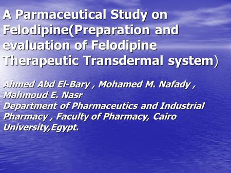 A Parmaceutical Study on Felodipine(Preparation and evaluation of Felodipine Therapeutic Transdermal system) Ahmed Abd El-Bary, Mohamed M. Nafady, Mahmoud.