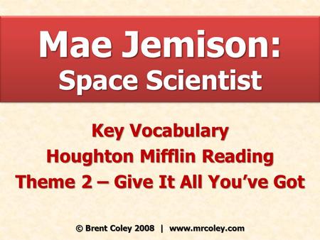 Mae Jemison: Space Scientist Key Vocabulary Houghton Mifflin Reading Theme 2 – Give It All You’ve Got © Brent Coley 2008 | www.mrcoley.com.