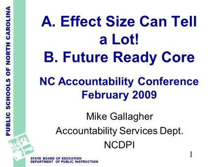 PUBLIC SCHOOLS OF NORTH CAROLINA STATE BOARD OF EDUCATION DEPARTMENT OF PUBLIC INSTRUCTION 1 A. Effect Size Can Tell a Lot! B. Future Ready Core NC Accountability.