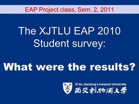 EAP Project class, Sem. 2, 2011 The XJTLU EAP 2010 Student survey: What were the results?