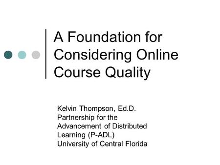 A Foundation for Considering Online Course Quality Kelvin Thompson, Ed.D. Partnership for the Advancement of Distributed Learning (P-ADL) University of.