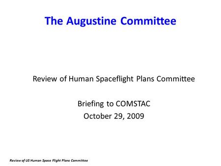 The Augustine Committee Review of Human Spaceflight Plans Committee Briefing to COMSTAC October 29, 2009 Review of US Human Space Flight Plans Committee.