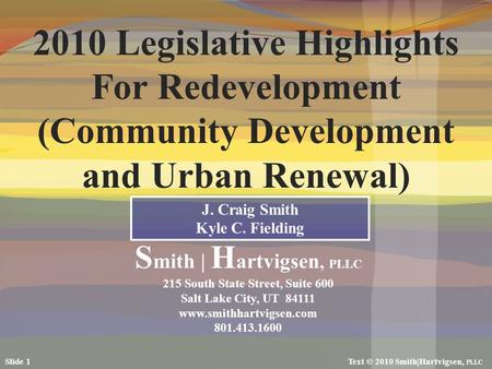 2010 Legislative Highlights For Redevelopment (Community Development and Urban Renewal) J. Craig Smith Kyle C. Fielding S mith | H artvigsen, PLLC 215.