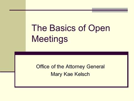 The Basics of Open Meetings Office of the Attorney General Mary Kae Kelsch.