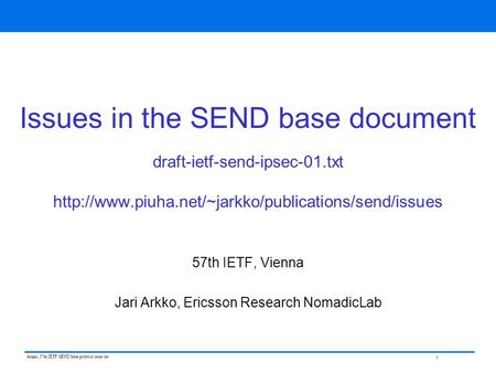 1 Arkko, 57th IETF: SEND base protocol issue list Issues in the SEND base document draft-ietf-send-ipsec-01.txt