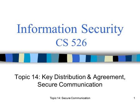 Topic 14: Secure Communication1 Information Security CS 526 Topic 14: Key Distribution & Agreement, Secure Communication.