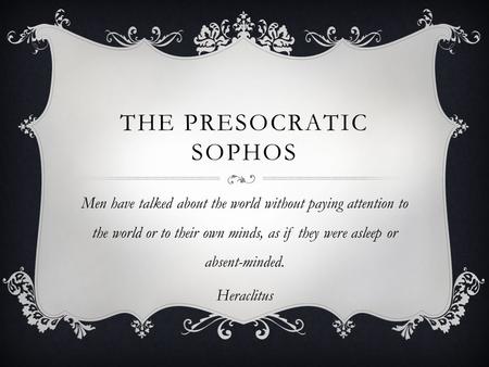 THE PRESOCRATIC SOPHOS Men have talked about the world without paying attention to the world or to their own minds, as if they were asleep or absent-minded.