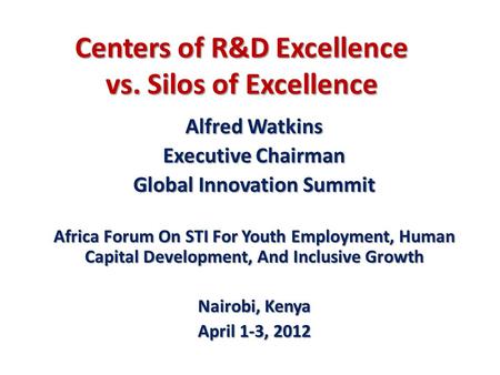 Centers of R&D Excellence vs. Silos of Excellence Alfred Watkins Executive Chairman Global Innovation Summit Africa Forum On STI For Youth Employment,