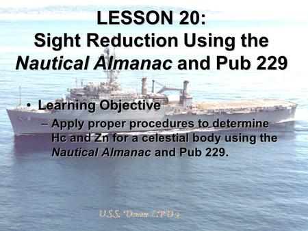 LESSON 20: Sight Reduction Using the Nautical Almanac and Pub 229 Learning ObjectiveLearning Objective –Apply proper procedures to determine Hc and Zn.