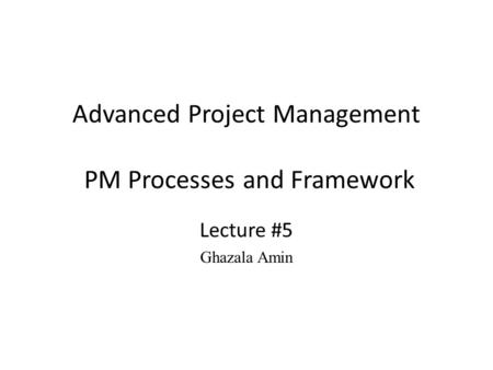 Advanced Project Management PM Processes and Framework Lecture #5 Ghazala Amin.