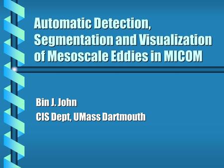 Automatic Detection, Segmentation and Visualization of Mesoscale Eddies in MICOM Bin J. John CIS Dept, UMass Dartmouth.