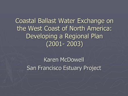 Coastal Ballast Water Exchange on the West Coast of North America: Developing a Regional Plan (2001- 2003) Karen McDowell San Francisco Estuary Project.