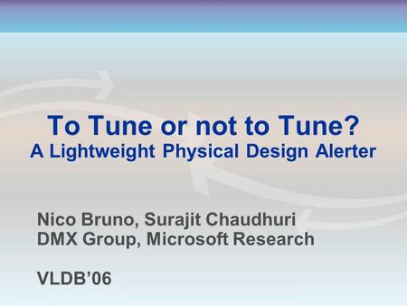 To Tune or not to Tune? A Lightweight Physical Design Alerter Nico Bruno, Surajit Chaudhuri DMX Group, Microsoft Research VLDB’06.