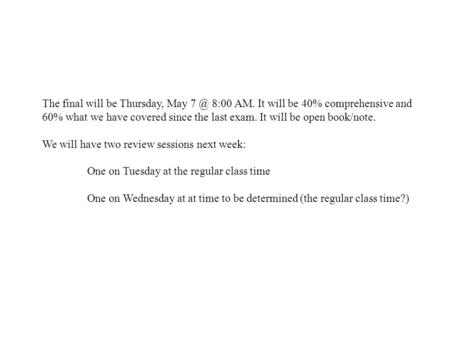 The final will be Thursday, May 8:00 AM. It will be 40% comprehensive and 60% what we have covered since the last exam. It will be open book/note.