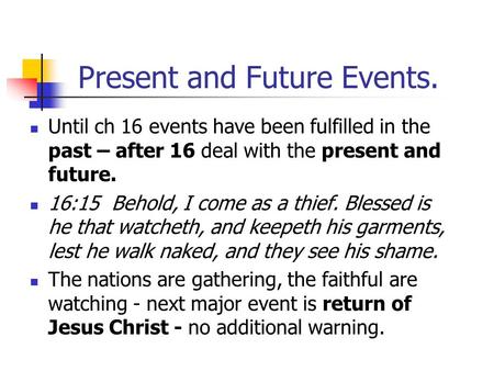 Present and Future Events. Until ch 16 events have been fulfilled in the past – after 16 deal with the present and future. 16:15 Behold, I come as a thief.