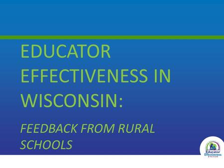 EDUCATOR EFFECTIVENESS IN WISCONSIN: FEEDBACK FROM RURAL SCHOOLS 1.