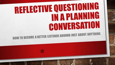 REFLECTIVE QUESTIONING IN A PLANNING CONVERSATION HOW TO BECOME A BETTER LISTENER AROUND JUST ABOUT ANYTHING.