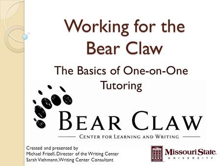 Working for the Bear Claw The Basics of One-on-One Tutoring Created and presented by Michael Frizell, Director of the Writing Center Sarah Viehmann, Writing.