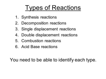 Types of Reactions 1.Synthesis reactions 2.Decomposition reactions 3.Single displacement reactions 4.Double displacement reactions 5.Combustion reactions.