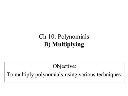 Ch 10: Polynomials B) Multiplying Objective: To multiply polynomials using various techniques.