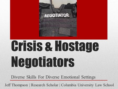 Crisis & Hostage Negotiators Diverse Skills For Diverse Emotional Settings Jeff Thompson | Research Scholar | Columbia University Law School.