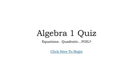 Algebra 1 Quiz Equations: Quadratic…FOIL? Click Here To Begin.