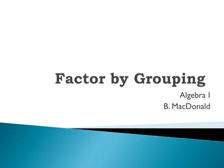 Algebra I B. MacDonald.  Factoring using grouping Factoring using grouping  Practice Problems Practice Problems.