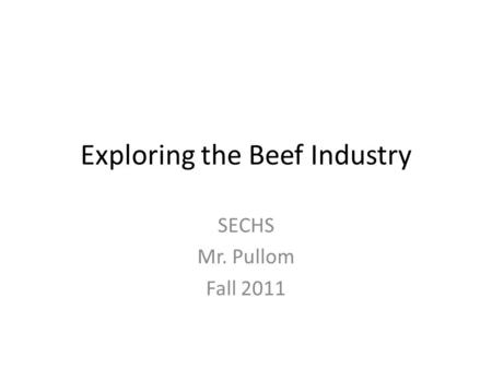 Exploring the Beef Industry SECHS Mr. Pullom Fall 2011.