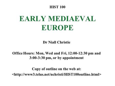 HIST 100 EARLY MEDIAEVAL EUROPE Dr Niall Christie Office Hours: Mon, Wed and Fri, 12:00-12:30 pm and 3:00-3:30 pm, or by appointment Copy of outline on.