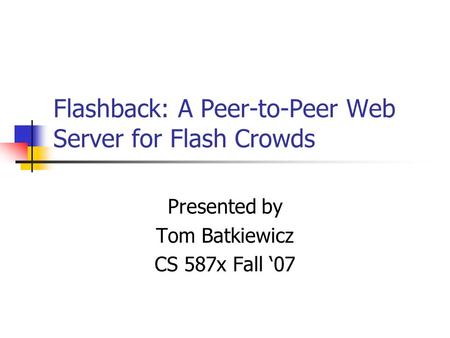 Flashback: A Peer-to-Peer Web Server for Flash Crowds Presented by Tom Batkiewicz CS 587x Fall ‘07.