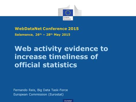 Eurostat WebDataNet Conference 2015 Salamanca, 26 th – 28 th May 2015 Fernando Reis, Big Data Task-Force European Commission (Eurostat) Web activity evidence.