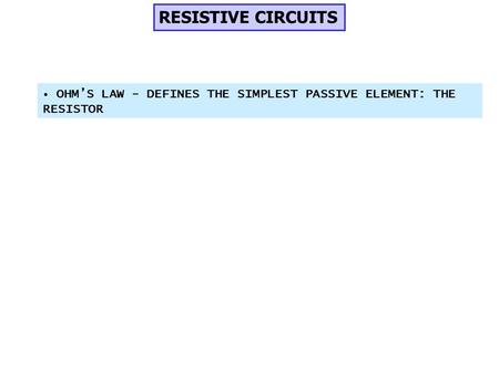 RESISTIVE CIRCUITS OHM’S LAW - DEFINES THE SIMPLEST PASSIVE ELEMENT: THE RESISTOR.