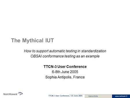 TTCN-3 User Conference, 6-8 June 2005 Hannu Rytilä The Mythical IUT How to support automatic testing in standardization OBSAI conformance testing as an.