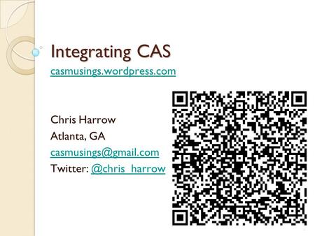 1 Integrating CAS casmusings.wordpress.com Chris Harrow Atlanta, GA Twitter: