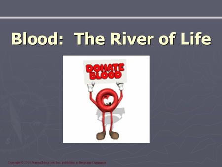 Copyright © 2004 Pearson Education, Inc., publishing as Benjamin Cummings Blood: The River of Life.