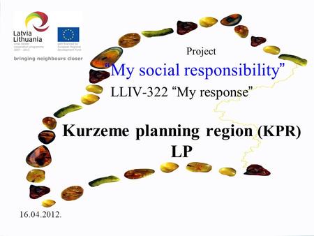 Project “ My social responsibility ” LLIV-322 “ My response ” Kurzeme planning region (KPR) LP 16.04.2012.