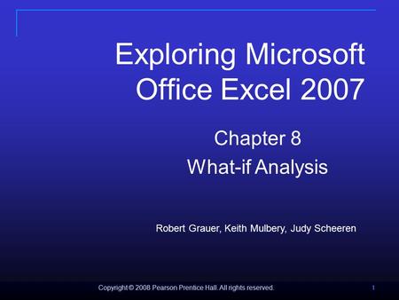 Copyright © 2008 Pearson Prentice Hall. All rights reserved. 1 111 Exploring Microsoft Office Excel 2007 Chapter 8 What-if Analysis Robert Grauer, Keith.